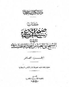 كتاب صبح الأعشى في كتابة الإنشا - الجزء العاشر: تابع المقالة الخامسة لـ أبو العباس القلقشندي