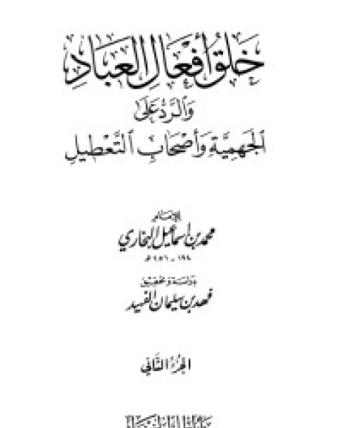 كتاب خلق أفعال العباد والرد على الجهمية وأصحاب التعطيل 2 لـ الامام محمد بن اسماعيل البخاري