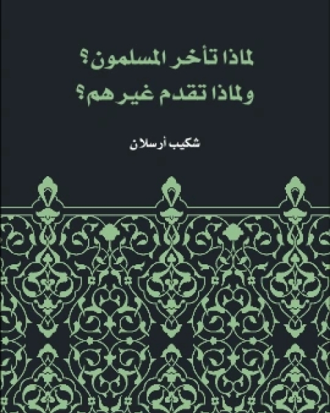 كتاب لماذا تاخر المسلمون؟ ولماذا تقدم غيرهم؟ لـ الامير شكيب ارسلان