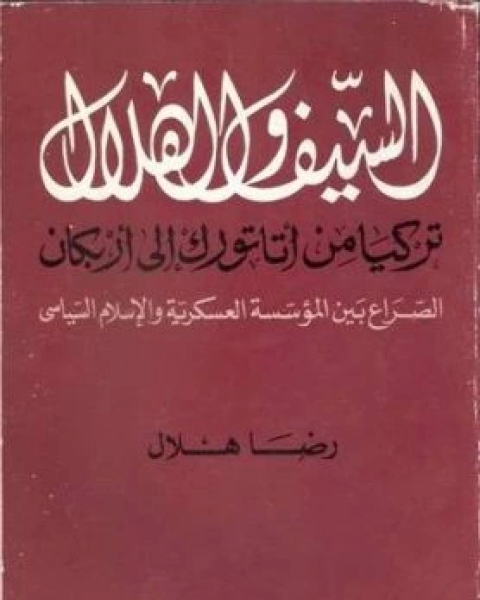 كتاب السيف والهلال تركيا من اتاتورك الى اربكان الصراع بين المؤسسة العسكرية والاسلام السياسي لـ رضا هلال