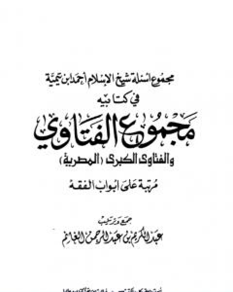 كتاب مجموع اسئلة شيخ الاسلام ابن تيمية في كتابيه مجموع الفتاوى والفتاوى الكبرى المصرية مرتبا على ابواب الفقه لـ ابن تيمية عبد الرحمن بن ناصر السعدي