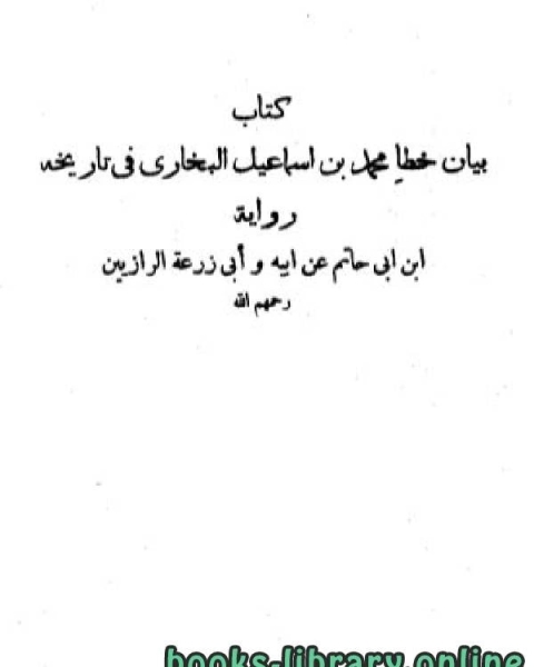 كتاب بيان خطأ محمد بن إسماعيل البخاري في تاريخه ت / ابن أبي حاتم الرازي - أبو زرعة الرازي لـ عبدالسلام بن محمد العامر